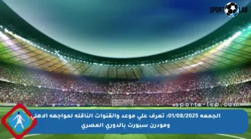 الجمعة 01/08/2025: تعرف على موعد والقنوات الناقلة لمواجهة الأهلي ومودرن سبورت بالدوري المصري